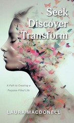 Seek Discover Transform: A Path to Creating a Purpose-Filled Life by Laura Macdo