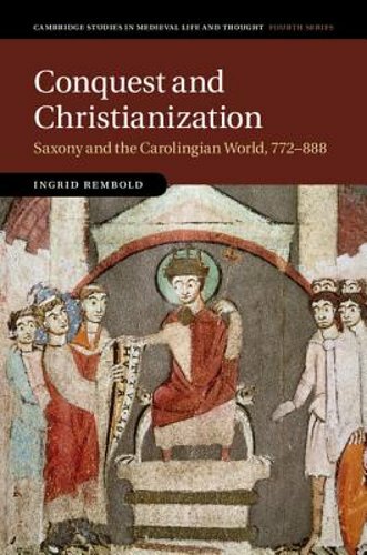 Conquest and Christianization: Saxony and the Carolingian World, 772-888: New