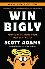 Win Bigly: Persuasion in a World Where Facts Don’t Matter by Scott Adams