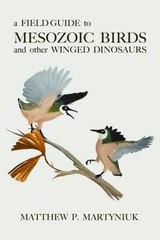 A Field Guide to Mesozoic Birds and Other Winged Dinosaurs, Martyniuk, Matthew P