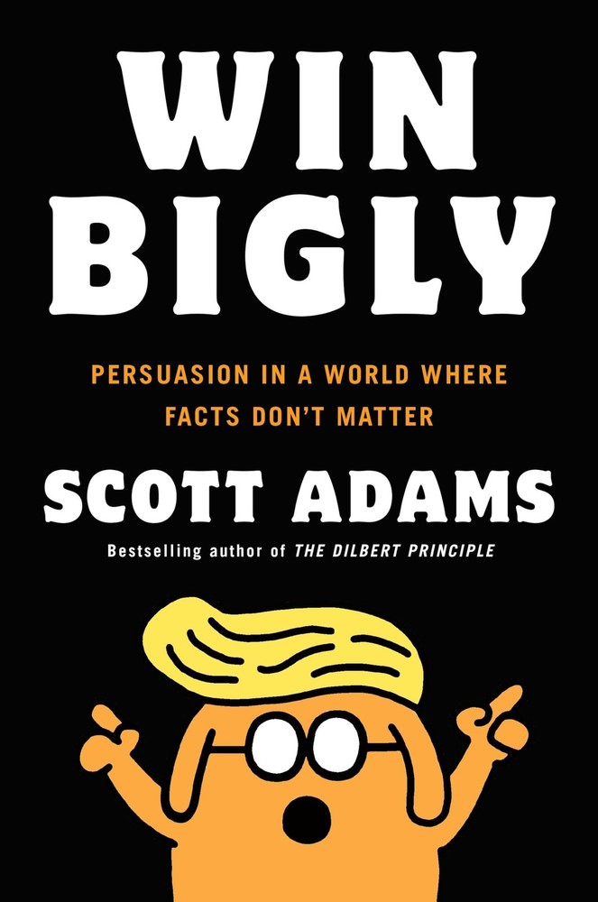 Win Bigly: Persuasion in a World Where Facts Don’t Matter by Scott Adams